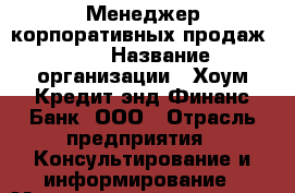 Менеджер корпоративных продаж DSA › Название организации ­ Хоум Кредит энд Финанс Банк, ООО › Отрасль предприятия ­ Консультирование и информирование › Минимальный оклад ­ 40 000 - Все города Работа » Вакансии   . Мордовия респ.